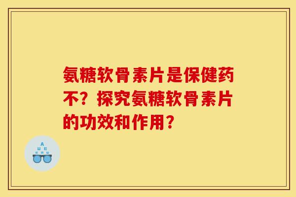 氨糖软骨素片是保健药不？探究氨糖软骨素片的功效和作用？