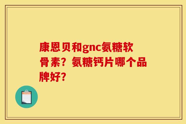 康恩贝和gnc氨糖软骨素？氨糖钙片哪个品牌好？