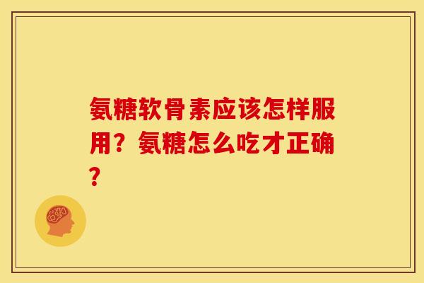 氨糖软骨素应该怎样服用？氨糖怎么吃才正确？