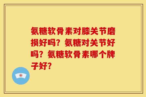 氨糖软骨素对膝关节磨损好吗？氨糖对关节好吗？氨糖软骨素哪个牌子好？