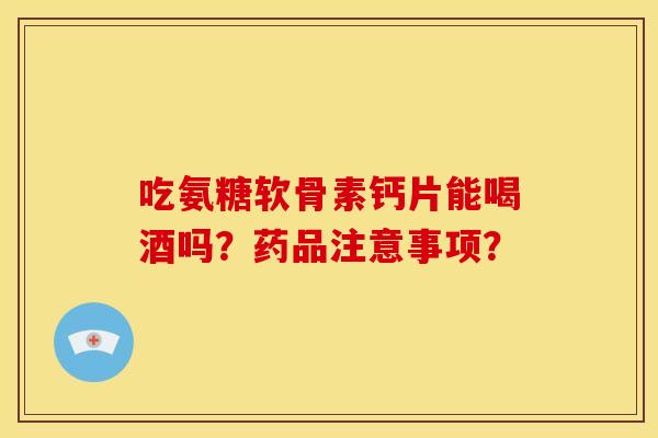吃氨糖软骨素钙片能喝酒吗？药品注意事项？
