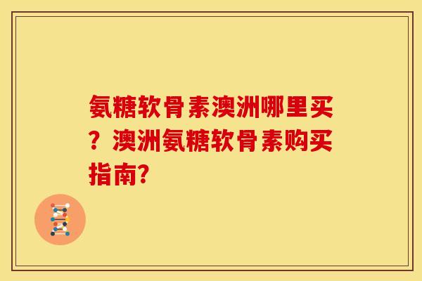 氨糖软骨素澳洲哪里买？澳洲氨糖软骨素购买指南？