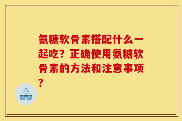 氨糖软骨素搭配什么一起吃？正确使用氨糖软骨素的方法和注意事项？