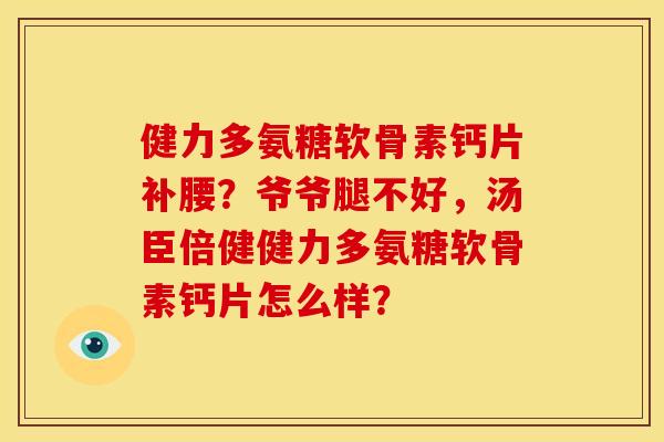 健力多氨糖软骨素钙片补腰？爷爷腿不好，汤臣倍健健力多氨糖软骨素钙片怎么样？