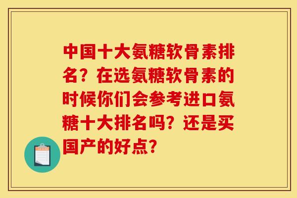 中国十大氨糖软骨素排名？在选氨糖软骨素的时候你们会参考进口氨糖十大排名吗？还是买国产的好点？