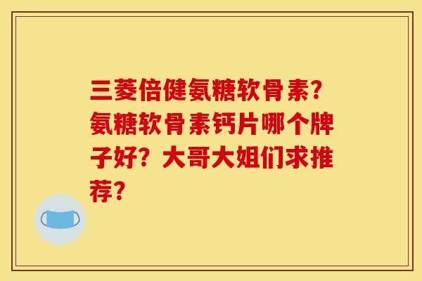 三菱倍健氨糖软骨素？氨糖软骨素钙片哪个牌子好？大哥大姐们求推荐？