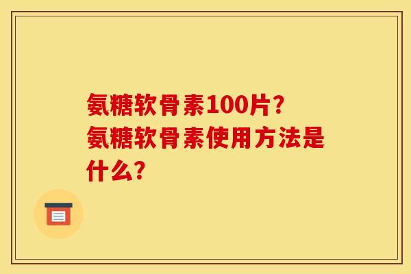 氨糖软骨素100片？氨糖软骨素使用方法是什么？