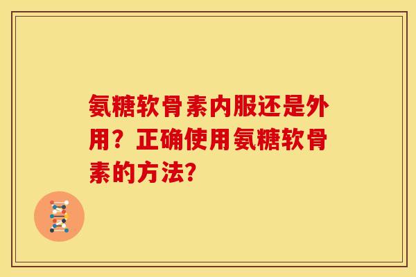 氨糖软骨素内服还是外用？正确使用氨糖软骨素的方法？