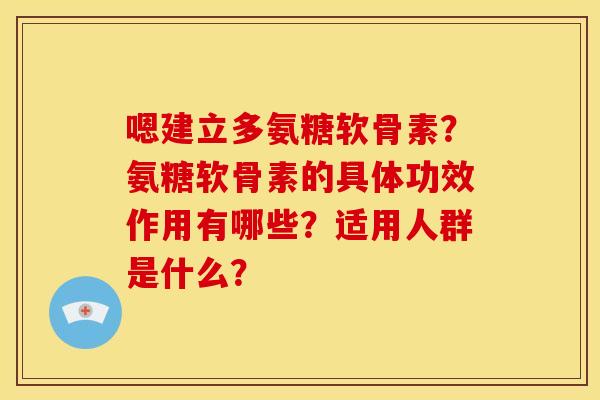 嗯建立多氨糖软骨素？氨糖软骨素的具体功效作用有哪些？适用人群是什么？
