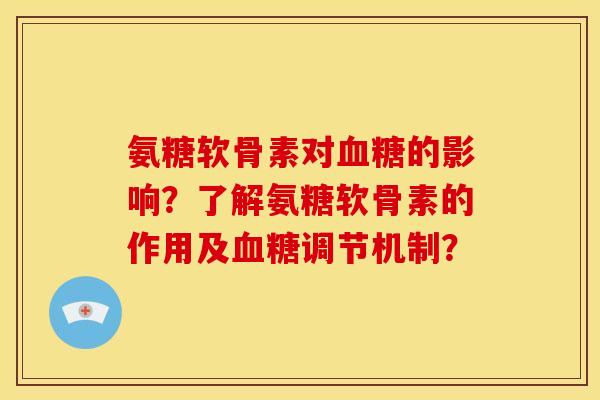 氨糖软骨素对血糖的影响？了解氨糖软骨素的作用及血糖调节机制？