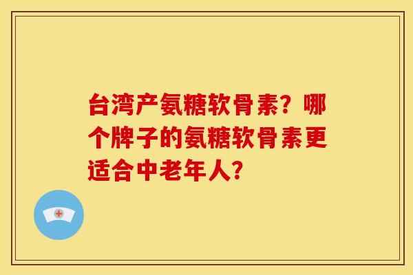 台湾产氨糖软骨素？哪个牌子的氨糖软骨素更适合中老年人？