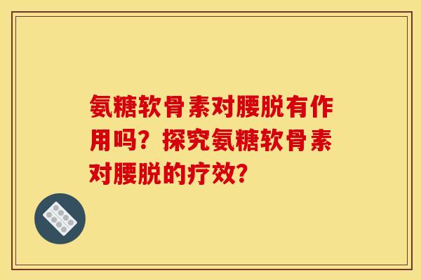 氨糖软骨素对腰脱有作用吗？探究氨糖软骨素对腰脱的疗效？