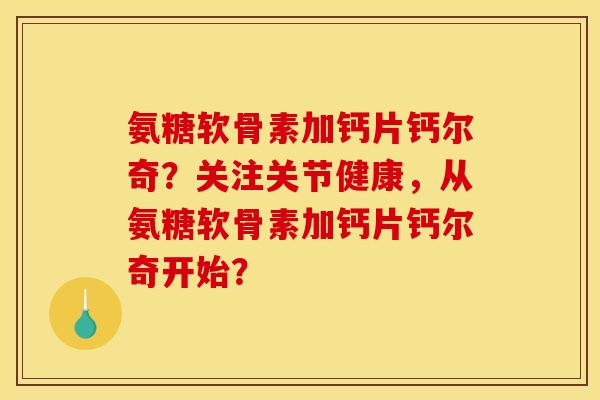 氨糖软骨素加钙片钙尔奇？关注关节健康，从氨糖软骨素加钙片钙尔奇开始？