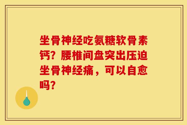 坐骨神经吃氨糖软骨素钙？腰椎间盘突出压迫坐骨神经痛，可以自愈吗？
