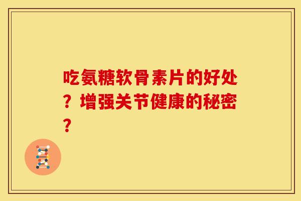 吃氨糖软骨素片的好处？增强关节健康的秘密？
