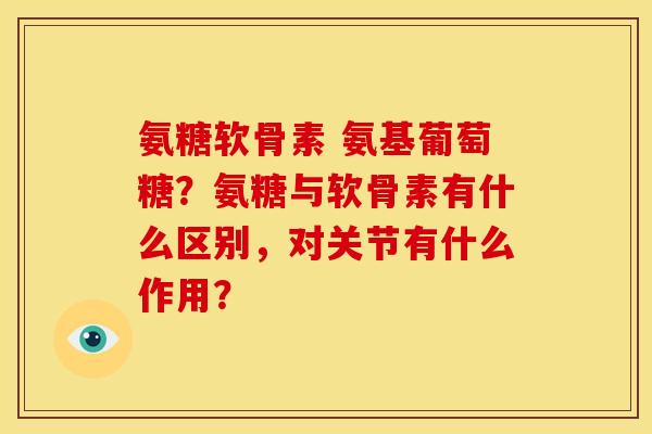 氨糖软骨素 氨基葡萄糖？氨糖与软骨素有什么区别，对关节有什么作用？