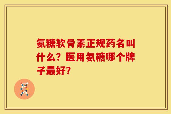 氨糖软骨素正规药名叫什么？医用氨糖哪个牌子最好？