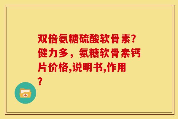 双倍氨糖硫酸软骨素？健力多，氨糖软骨素钙片价格,说明书,作用？