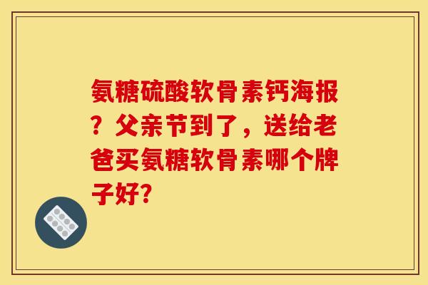 氨糖硫酸软骨素钙海报？父亲节到了，送给老爸买氨糖软骨素哪个牌子好？