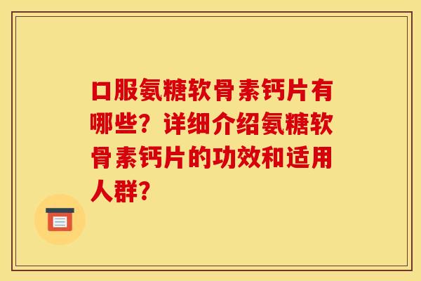 口服氨糖软骨素钙片有哪些？详细介绍氨糖软骨素钙片的功效和适用人群？