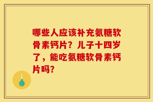 哪些人应该补充氨糖软骨素钙片？儿子十四岁了，能吃氨糖软骨素钙片吗？