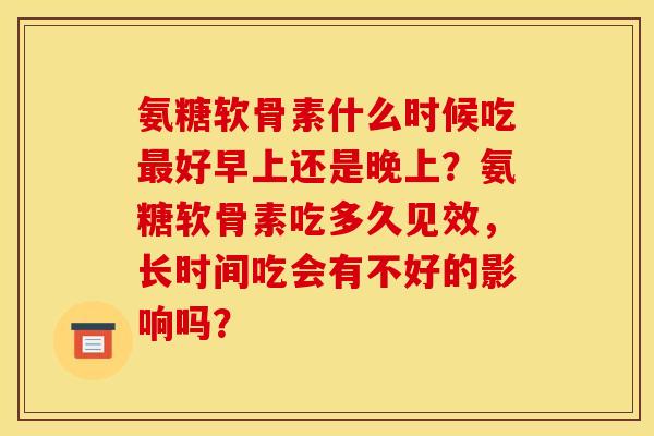 氨糖软骨素什么时候吃最好早上还是晚上？氨糖软骨素吃多久见效，长时间吃会有不好的影响吗？