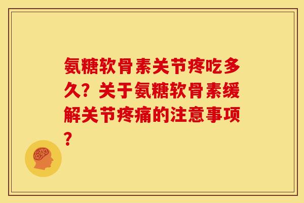 氨糖软骨素关节疼吃多久？关于氨糖软骨素缓解关节疼痛的注意事项？