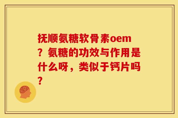 抚顺氨糖软骨素oem？氨糖的功效与作用是什么呀，类似于钙片吗？