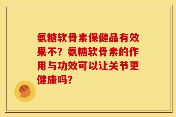 氨糖软骨素保健品有效果不？氨糖软骨素的作用与功效可以让关节更健康吗？