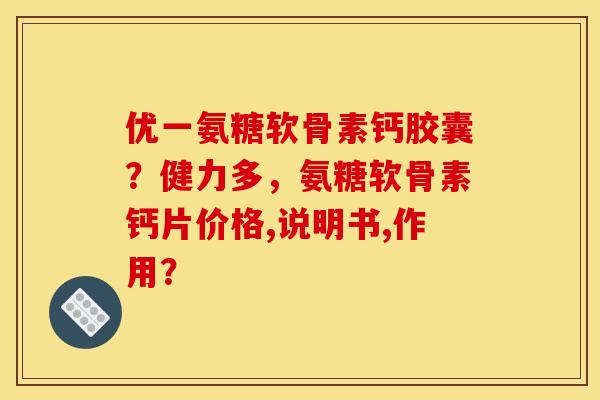 优一氨糖软骨素钙胶囊？健力多，氨糖软骨素钙片价格,说明书,作用？