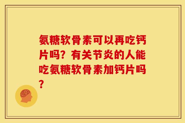 氨糖软骨素可以再吃钙片吗？有关节炎的人能吃氨糖软骨素加钙片吗？