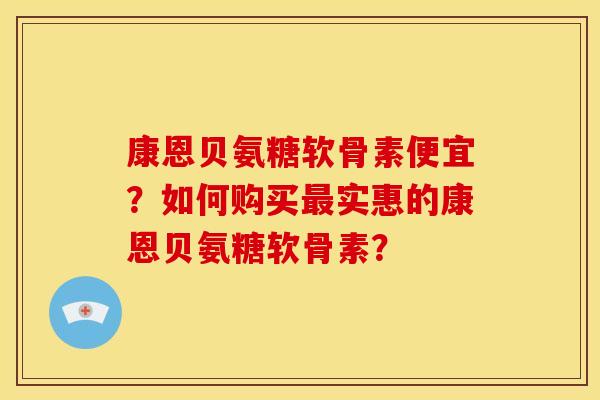 康恩贝氨糖软骨素便宜？如何购买最实惠的康恩贝氨糖软骨素？