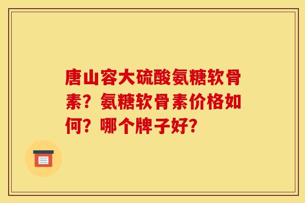 唐山容大硫酸氨糖软骨素？氨糖软骨素价格如何？哪个牌子好？