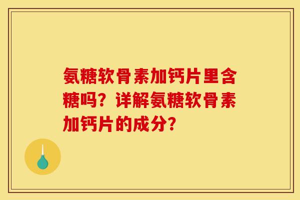 氨糖软骨素加钙片里含糖吗？详解氨糖软骨素加钙片的成分？