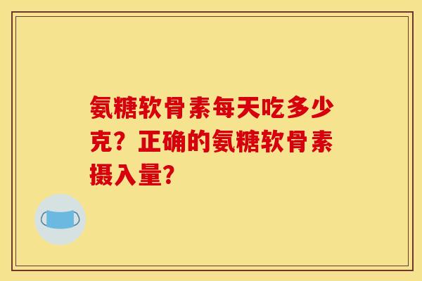 氨糖软骨素每天吃多少克？正确的氨糖软骨素摄入量？