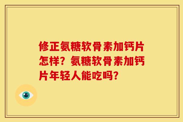 修正氨糖软骨素加钙片怎样？氨糖软骨素加钙片年轻人能吃吗？