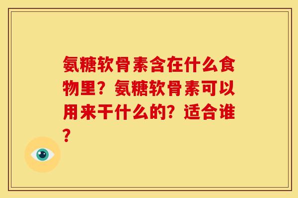 氨糖软骨素含在什么食物里？氨糖软骨素可以用来干什么的？适合谁？