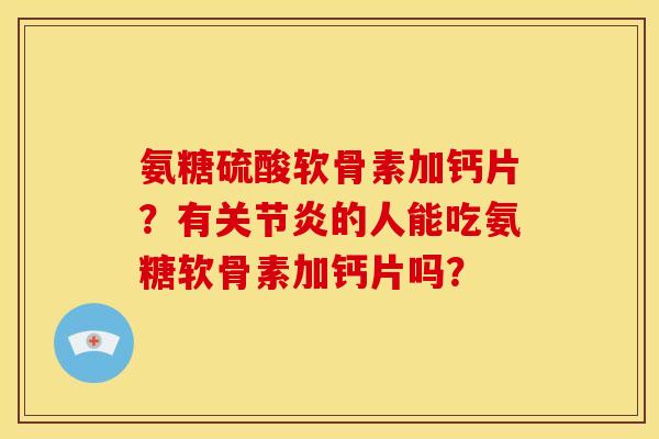 氨糖硫酸软骨素加钙片？有关节炎的人能吃氨糖软骨素加钙片吗？