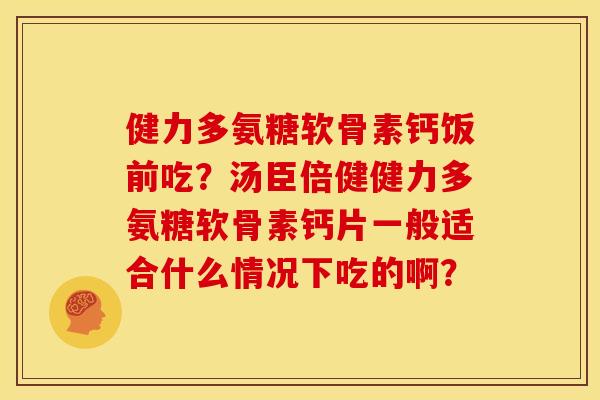 健力多氨糖软骨素钙饭前吃？汤臣倍健健力多氨糖软骨素钙片一般适合什么情况下吃的啊？