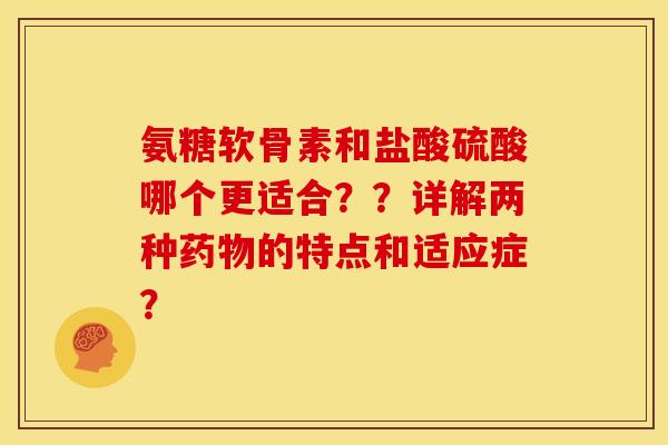 氨糖软骨素和盐酸硫酸哪个更适合？？详解两种药物的特点和适应症？