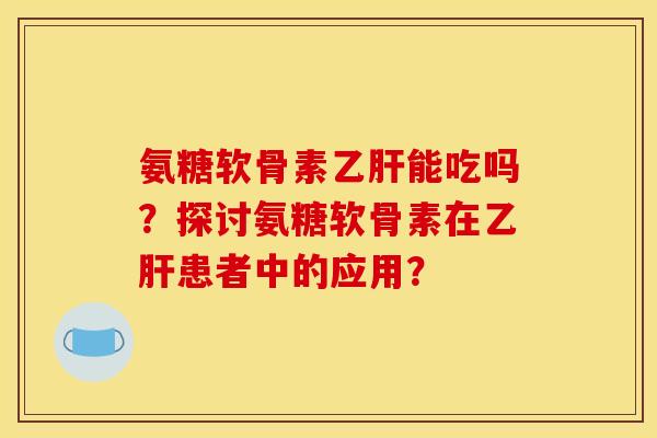 氨糖软骨素乙肝能吃吗？探讨氨糖软骨素在乙肝患者中的应用？