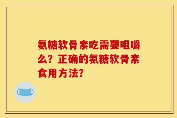 氨糖软骨素吃需要咀嚼么？正确的氨糖软骨素食用方法？