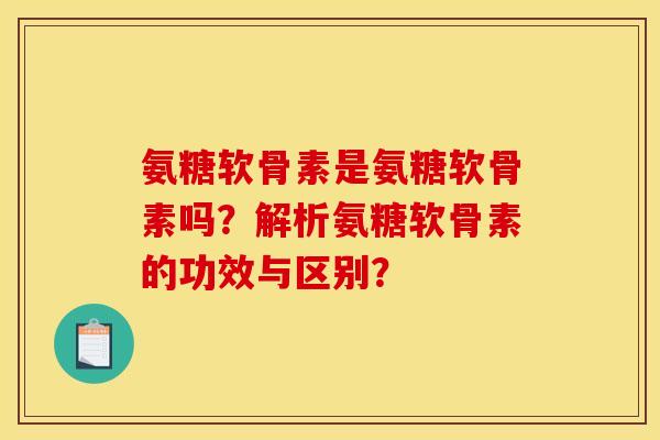 氨糖软骨素是氨糖软骨素吗？解析氨糖软骨素的功效与区别？