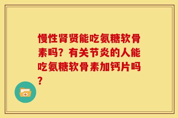 慢性肾贤能吃氨糖软骨素吗？有关节炎的人能吃氨糖软骨素加钙片吗？