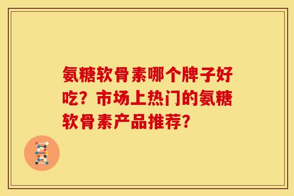 氨糖软骨素哪个牌子好吃？市场上热门的氨糖软骨素产品推荐？