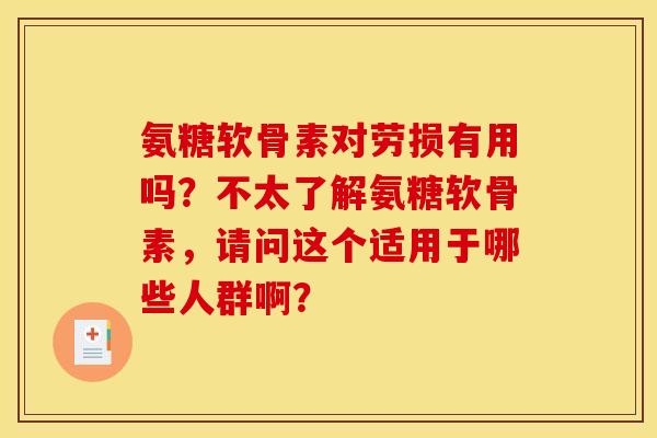 氨糖软骨素对劳损有用吗？不太了解氨糖软骨素，请问这个适用于哪些人群啊？