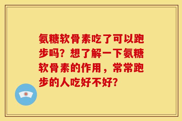 氨糖软骨素吃了可以跑步吗？想了解一下氨糖软骨素的作用，常常跑步的人吃好不好？