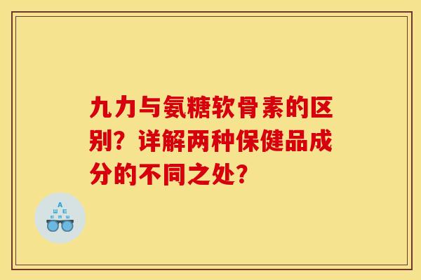九力与氨糖软骨素的区别？详解两种保健品成分的不同之处？