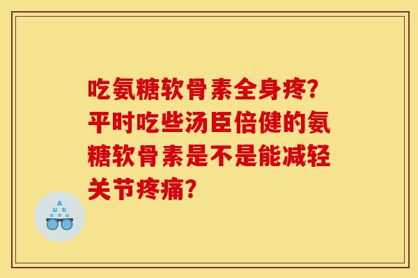吃氨糖软骨素全身疼？平时吃些汤臣倍健的氨糖软骨素是不是能减轻关节疼痛？