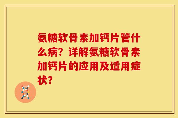 氨糖软骨素加钙片管什么病？详解氨糖软骨素加钙片的应用及适用症状？